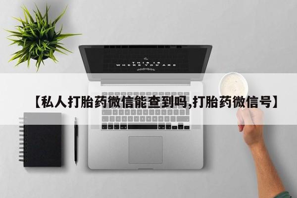 意外怀孕不想要打胎药微信购买【私人打胎药微信能查到吗,打胎药微信号】