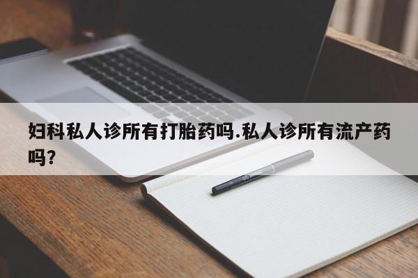 意外怀孕不想要打胎药微信购买妇科私人诊所有打胎药吗.私人诊所有流产药吗？