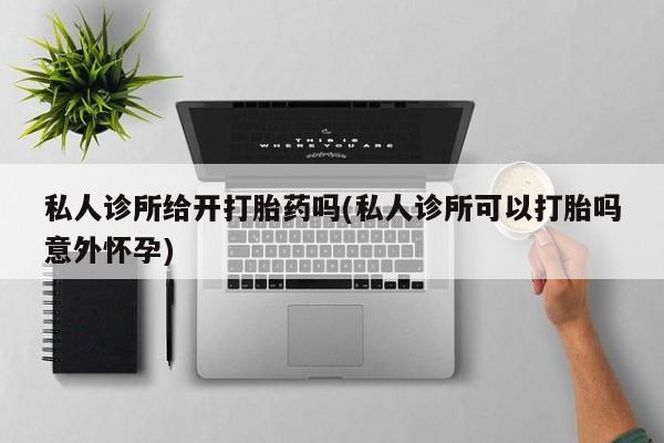 意外怀孕不想要打胎药微信购买私人诊所给开打胎药吗(私人诊所可以打胎吗意外怀孕)
