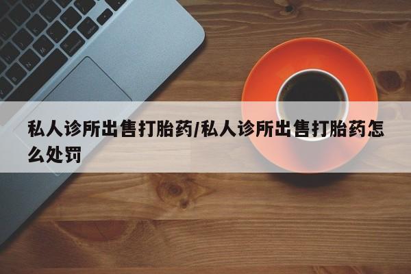 意外怀孕不想要打胎药微信购买私人诊所出售打胎药/私人诊所出售打胎药怎么处罚