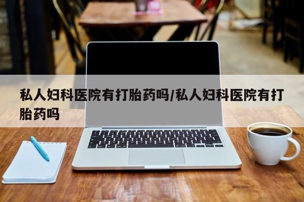意外怀孕不想要打胎药微信购买私人妇科医院有打胎药吗/私人妇科医院有打胎药吗