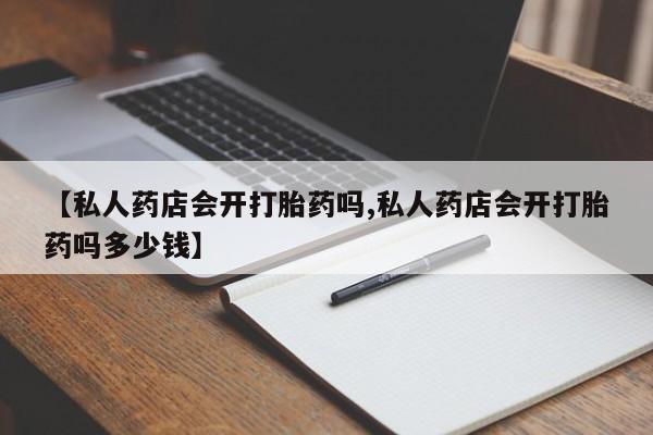 意外怀孕不想要打胎药微信购买【私人药店会开打胎药吗,私人药店会开打胎药吗多少钱】