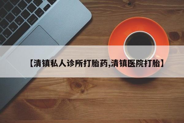 意外怀孕不想要打胎药微信购买【清镇私人诊所打胎药,清镇医院打胎】