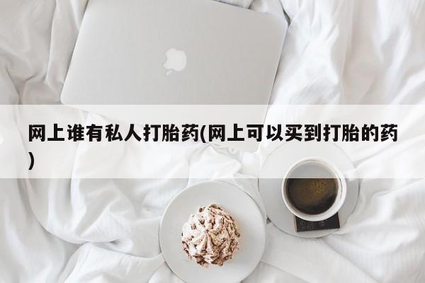 意外怀孕不想要打胎药微信购买网上谁有私人打胎药(网上可以买到打胎的药)