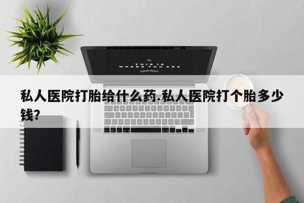 意外怀孕不想要打胎药微信购买私人医院打胎给什么药.私人医院打个胎多少钱？