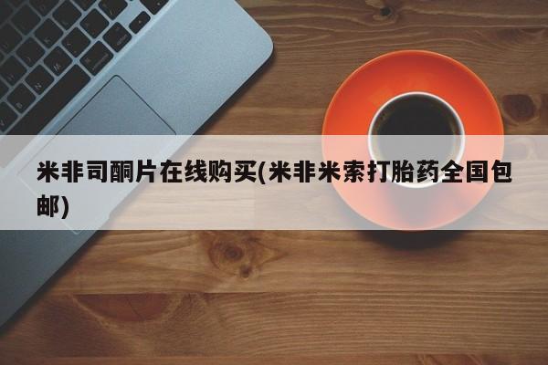 意外怀孕不想要打胎药微信购买米非司酮片在线购买(米非米索打胎药全国包邮)