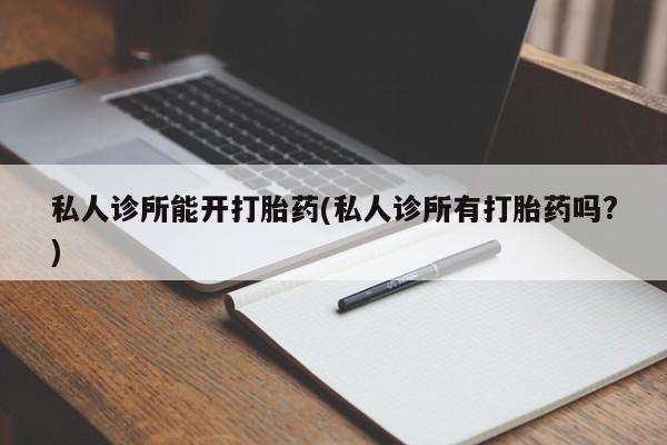 意外怀孕不想要打胎药微信购买私人诊所能开打胎药(私人诊所有打胎药吗?)