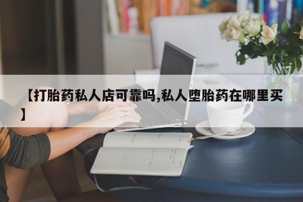 意外怀孕不想要打胎药微信购买【打胎药私人店可靠吗,私人堕胎药在哪里买】