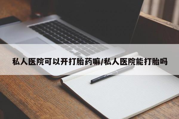 意外怀孕不想要打胎药微信购买私人医院可以开打胎药嘛/私人医院能打胎吗