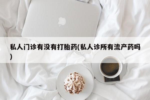 意外怀孕不想要打胎药微信购买私人门诊有没有打胎药(私人诊所有流产药吗)