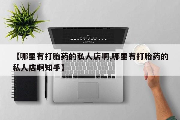 意外怀孕不想要打胎药微信购买【哪里有打胎药的私人店啊,哪里有打胎药的私人店啊知乎】