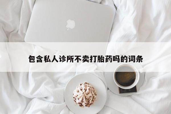 意外怀孕不想要打胎药微信购买包含私人诊所不卖打胎药吗的词条