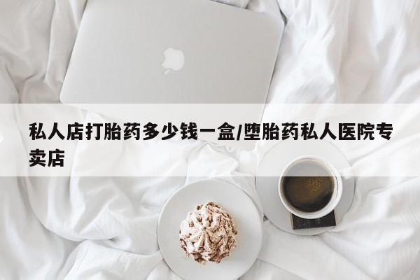 意外怀孕不想要打胎药微信购买私人店打胎药多少钱一盒/堕胎药私人医院专卖店