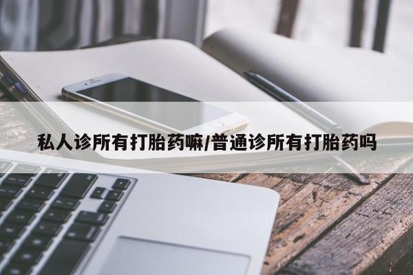 意外怀孕不想要打胎药微信购买私人诊所有打胎药嘛/普通诊所有打胎药吗