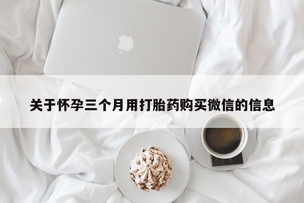 意外怀孕不想要打胎药微信购买关于怀孕三个月用打胎药购买微信的信息