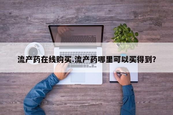 意外怀孕不想要打胎药微信购买流产药在线购买.流产药哪里可以买得到？
