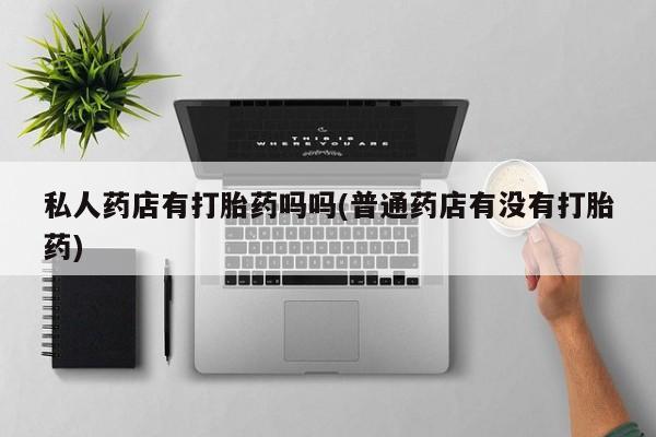 意外怀孕不想要打胎药微信购买私人药店有打胎药吗吗(普通药店有没有打胎药)