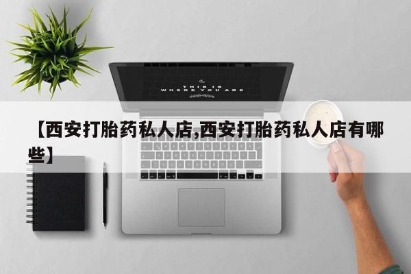 意外怀孕不想要打胎药微信购买【西安打胎药私人店,西安打胎药私人店有哪些】