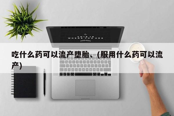 意外怀孕不想要打胎药微信购买吃什么药可以流产堕胎、(服用什么药可以流产)