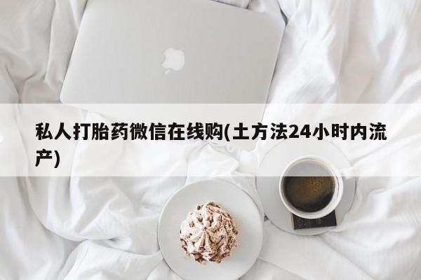 意外怀孕不想要打胎药微信购买私人打胎药微信在线购(土方法24小时内流产)
