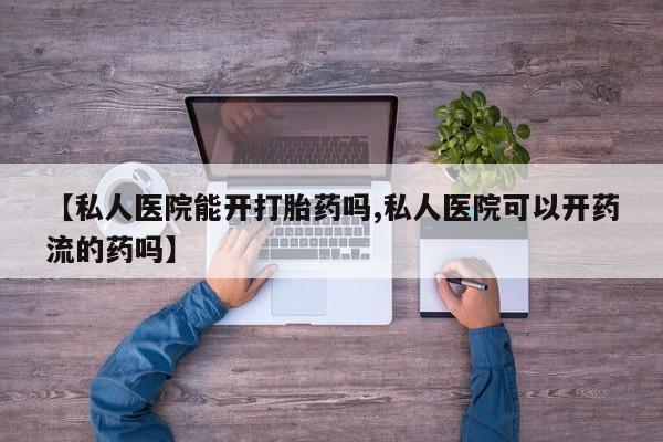 意外怀孕不想要打胎药微信购买【私人医院能开打胎药吗,私人医院可以开药流的药吗】