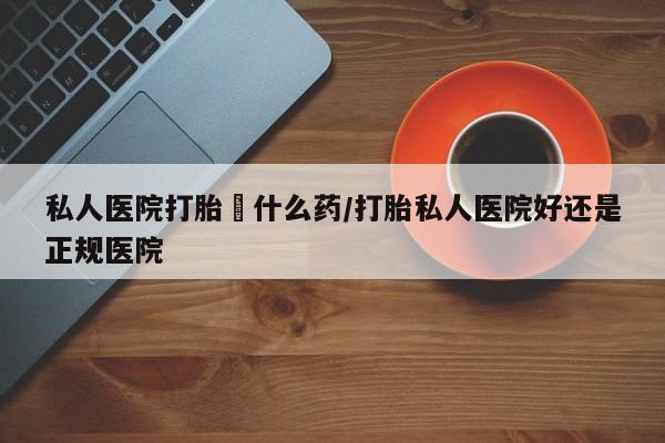 意外怀孕不想要打胎药微信购买私人医院打胎給什么药/打胎私人医院好还是正规医院