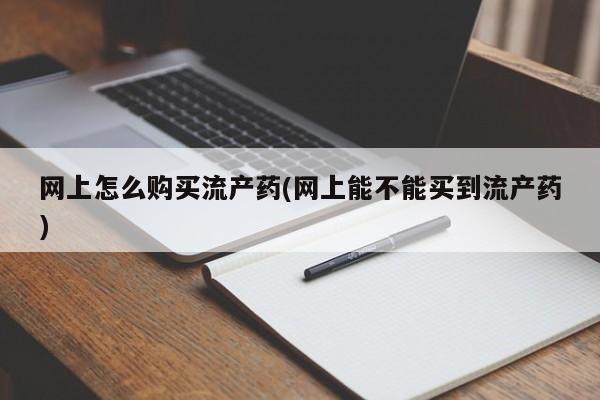 意外怀孕不想要打胎药微信购买网上怎么购买流产药(网上能不能买到流产药)