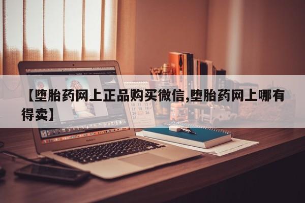 意外怀孕不想要打胎药微信购买【堕胎药网上正品购买微信,堕胎药网上哪有得卖】