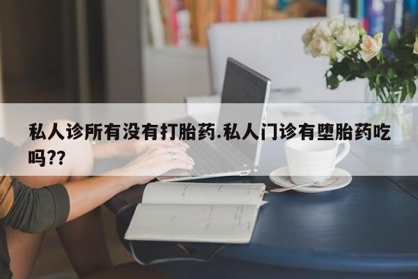 意外怀孕不想要打胎药微信购买私人诊所有没有打胎药.私人门诊有堕胎药吃吗?？