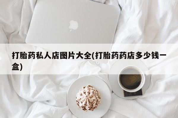 意外怀孕不想要打胎药微信购买打胎药私人店图片大全(打胎药药店多少钱一盒)
