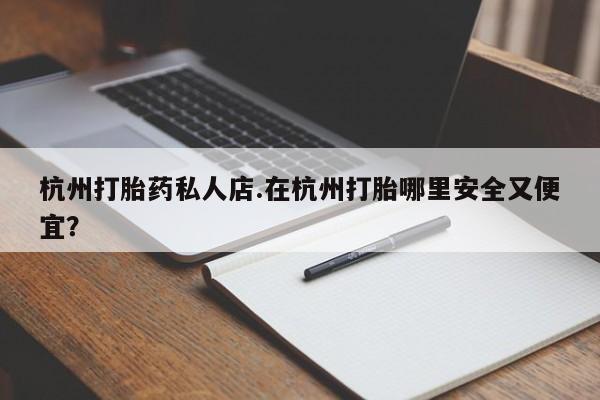 意外怀孕不想要打胎药微信购买杭州打胎药私人店.在杭州打胎哪里安全又便宜？