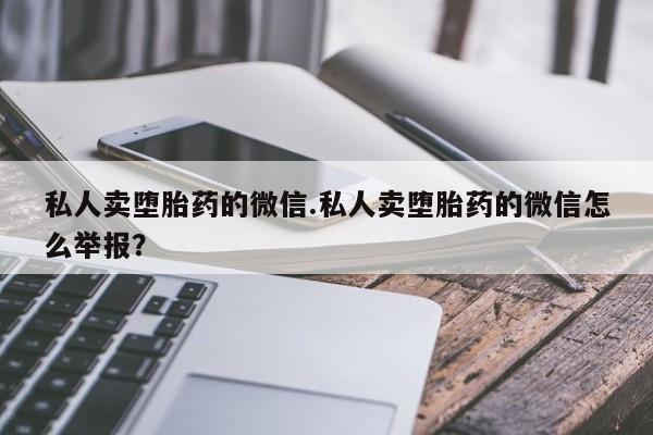 意外怀孕不想要打胎药微信购买私人卖堕胎药的微信.私人卖堕胎药的微信怎么举报？